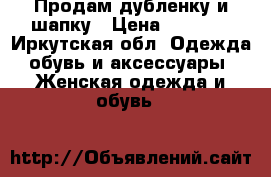 Продам дубленку и шапку › Цена ­ 5 500 - Иркутская обл. Одежда, обувь и аксессуары » Женская одежда и обувь   